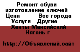 Ремонт обуви , изготовление ключей › Цена ­ 100 - Все города Услуги » Другие   . Ханты-Мансийский,Нягань г.